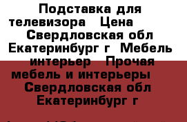 Подставка для телевизора › Цена ­ 2 000 - Свердловская обл., Екатеринбург г. Мебель, интерьер » Прочая мебель и интерьеры   . Свердловская обл.,Екатеринбург г.